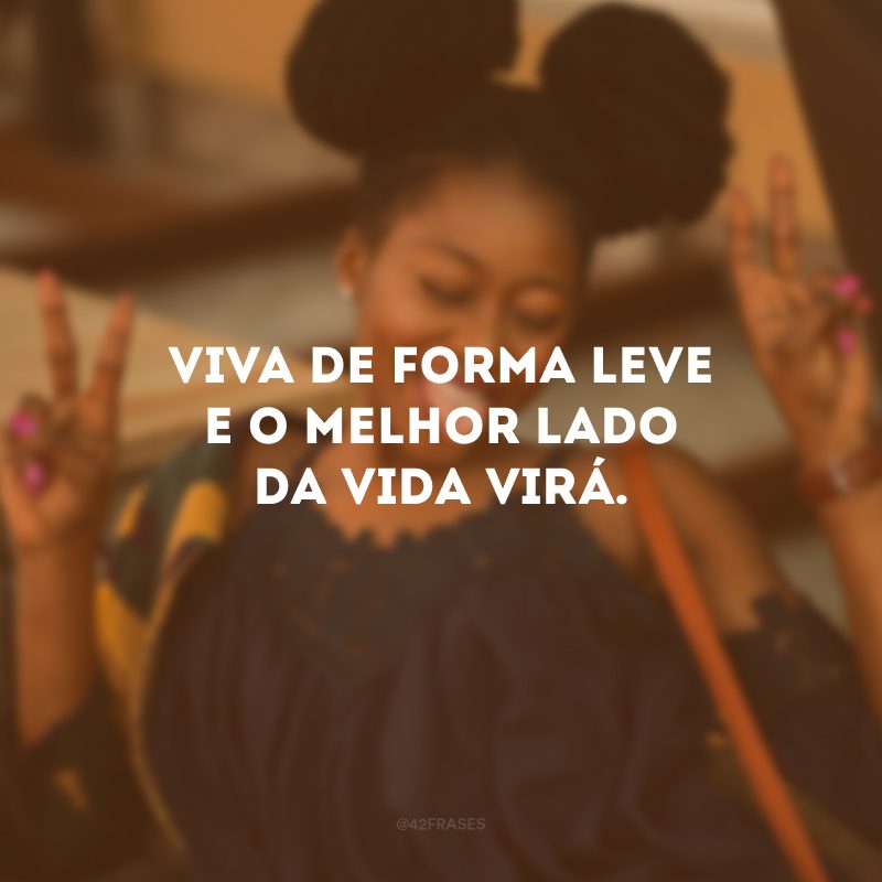 Viva de forma leve e o melhor lado da vida virá.