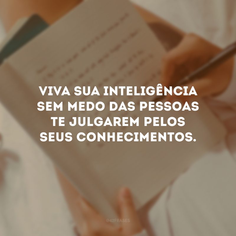 Viva sua inteligência sem medo das pessoas te julgarem pelos seus conhecimentos.