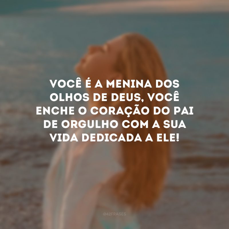 Você é a menina dos olhos de Deus, você enche o coração do Pai de orgulho com a sua vida dedicada a Ele!