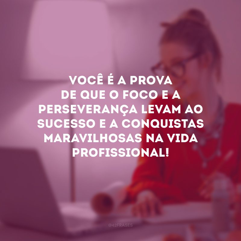 Você é a prova de que o foco e a perseverança levam ao sucesso e a conquistas maravilhosas na vida profissional! 