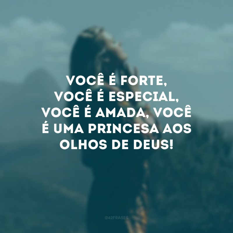 Você é forte, você é especial, você é amada, você é uma princesa aos olhos de Deus!