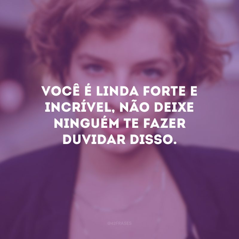 Você é linda forte e incrível, não deixe ninguém te fazer duvidar disso.