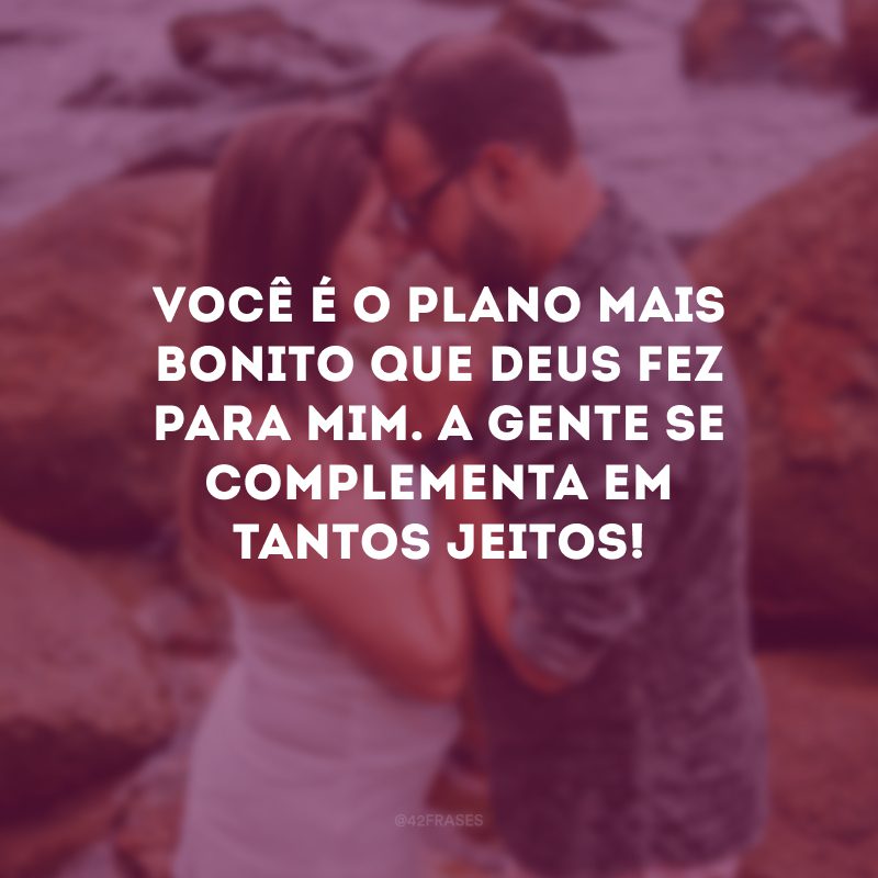 Você é o plano mais bonito que Deus fez para mim. A gente se complementa em tantos jeitos! 