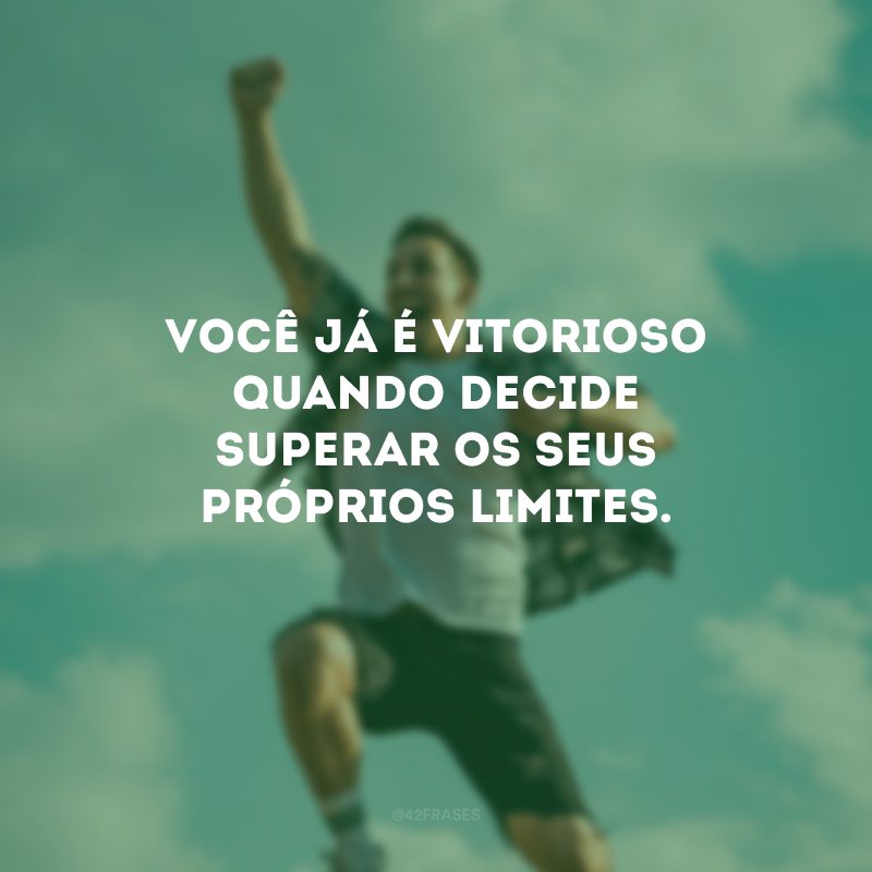 Você já é vitorioso quando decide superar os seus próprios limites.