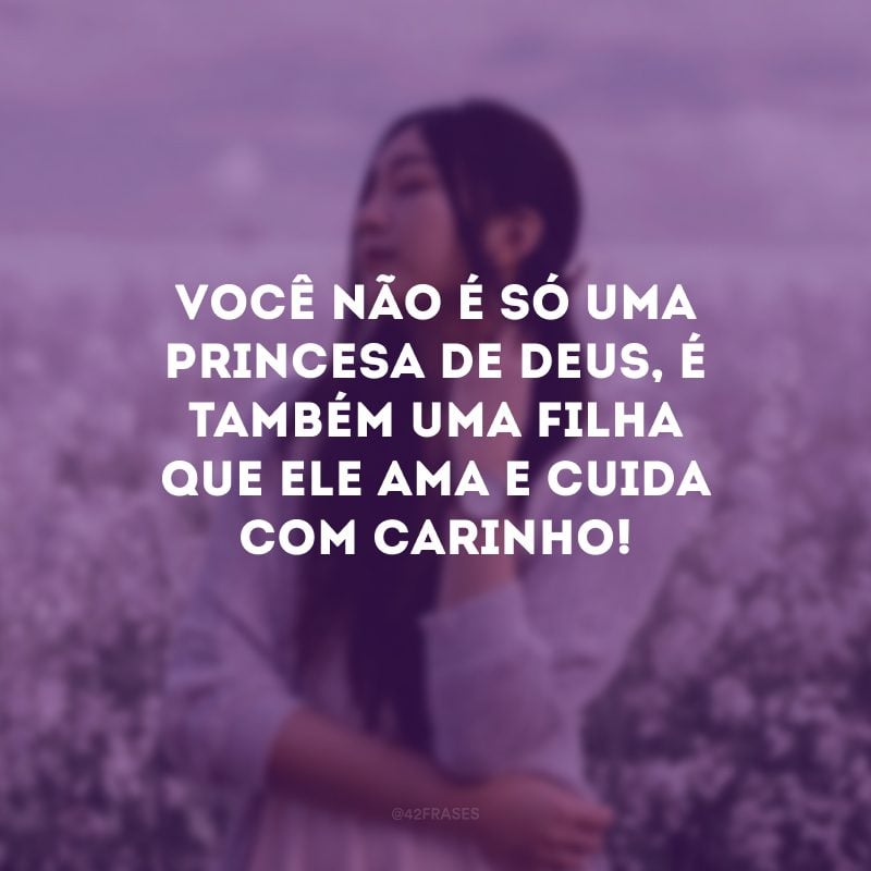 Você não é só uma princesa de Deus, é também uma filha que Ele ama e cuida com carinho!