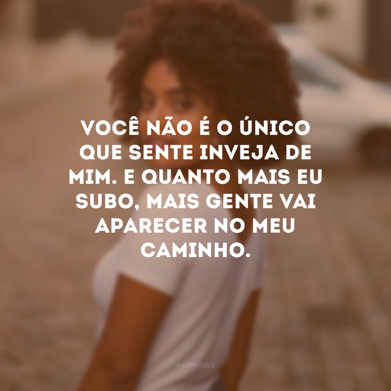 Você não é o único que sente inveja de mim. E quanto mais eu subo, mais gente vai aparecer no meu caminho.