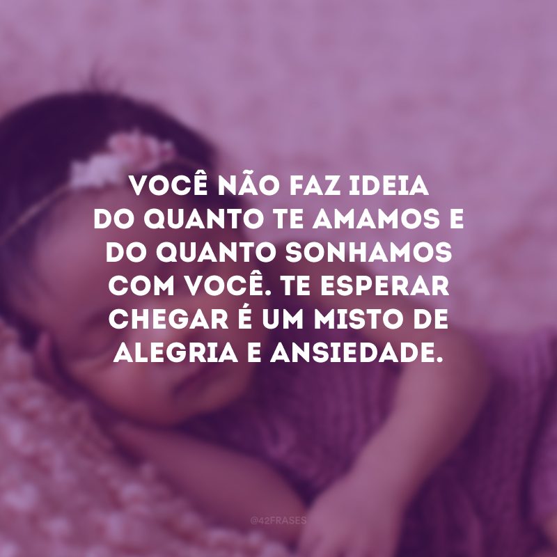 Você não faz ideia do quanto te amamos e do quanto sonhamos com você. Te esperar chegar é um misto de alegria e ansiedade.