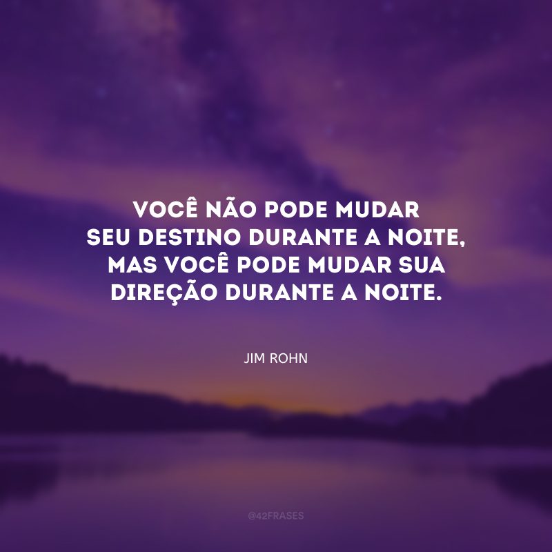 Você não pode mudar seu destino durante a noite, mas você pode mudar sua direção durante a noite.