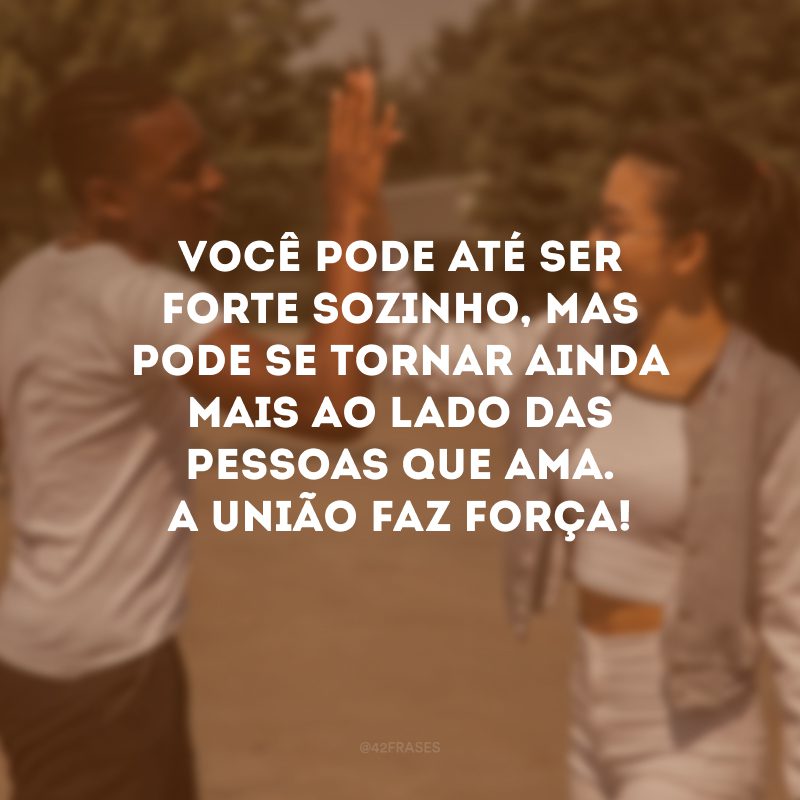 Você pode até ser forte sozinho, mas pode se tornar ainda mais ao lado das pessoas que ama. A união faz força! 