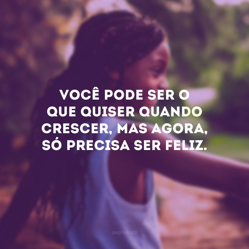 Você pode ser o que quiser quando crescer, mas agora, só precisa ser feliz.