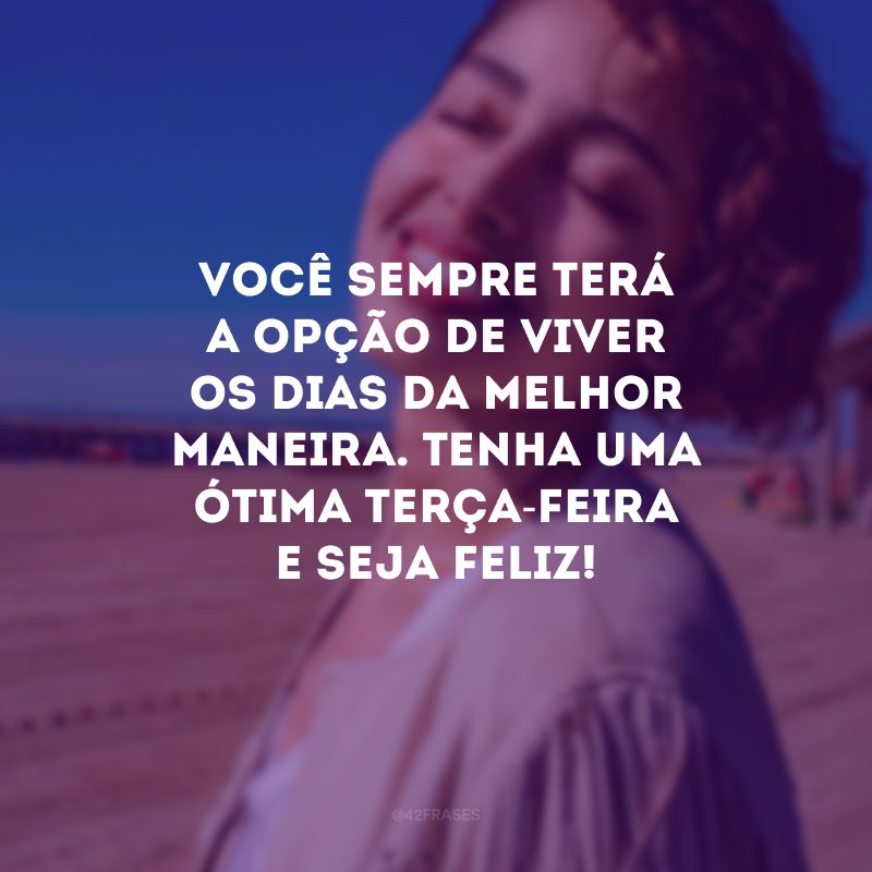 Você sempre terá a opção de viver os dias da melhor maneira. Tenha uma ótima terça-feira e seja feliz! 