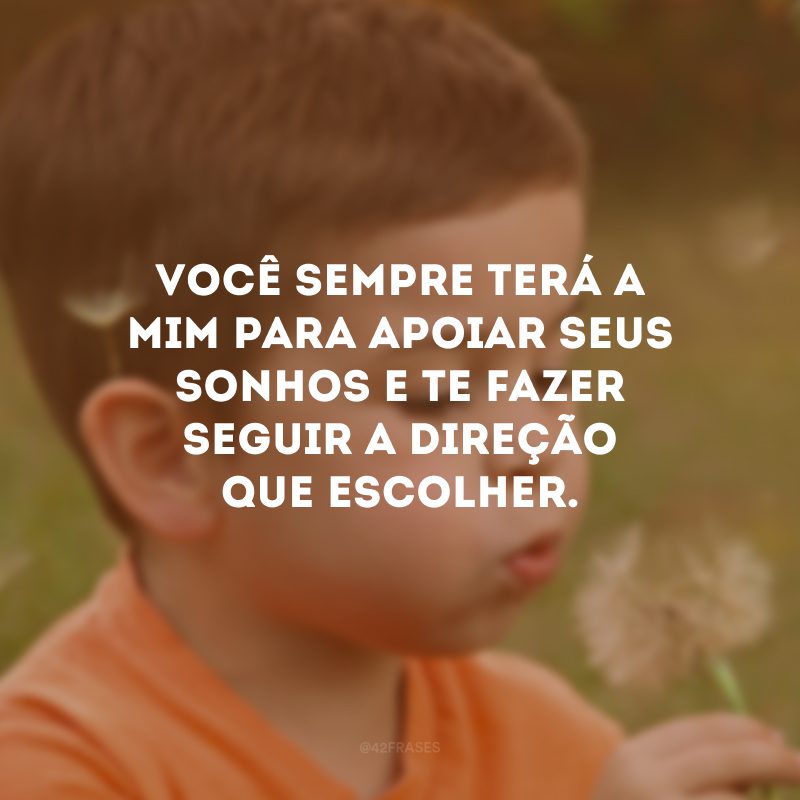 Você sempre terá a mim para apoiar seus sonhos e te fazer seguir a direção que escolher.