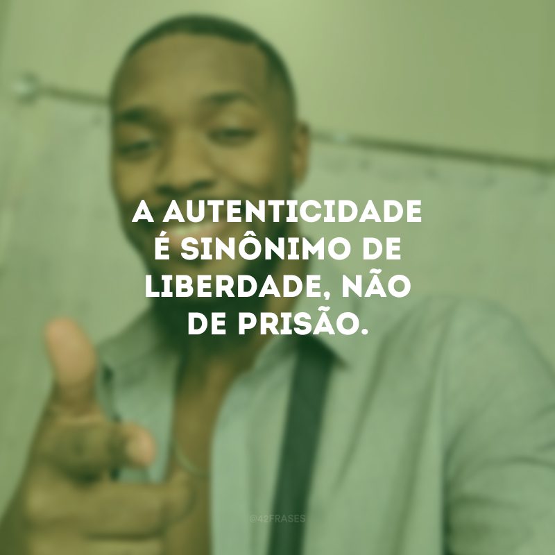 A autenticidade é sinônimo de liberdade, não de prisão. 