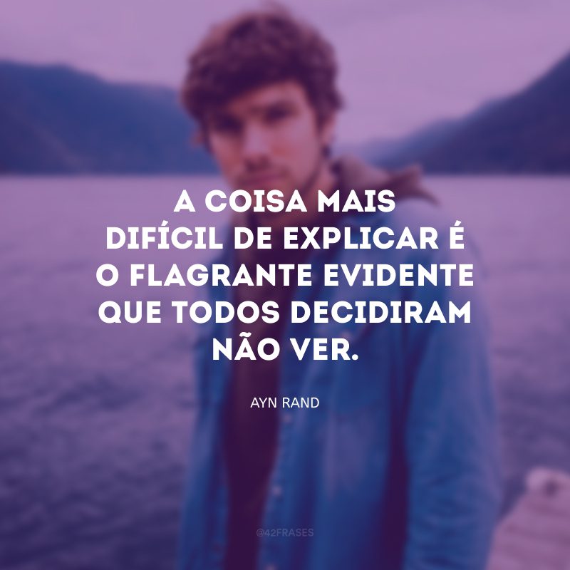 A coisa mais difícil de explicar é o flagrante evidente que todos decidiram não ver.