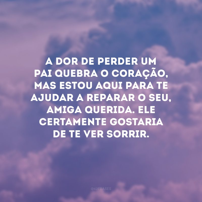 A dor de perder um pai quebra o coração, mas estou aqui para te ajudar a reparar o seu, amiga querida. Ele certamente gostaria de te ver sorrir.