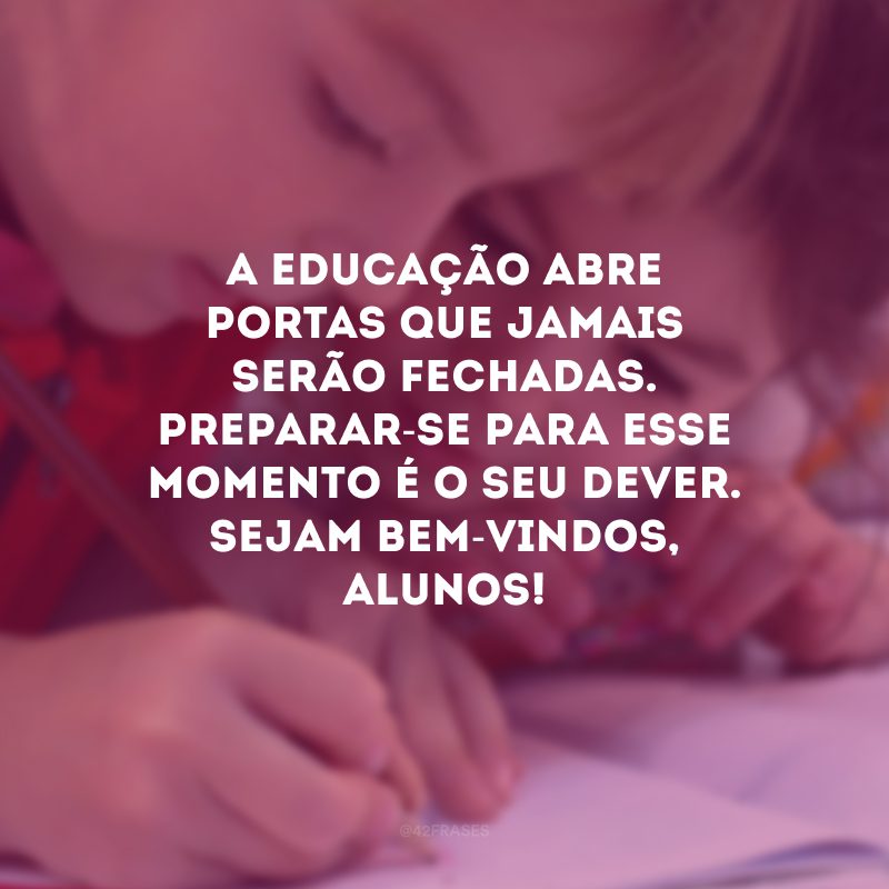 A educação abre portas que jamais serão fechadas. Preparar-se para esse momento é o seu dever. Sejam bem-vindos, alunos!