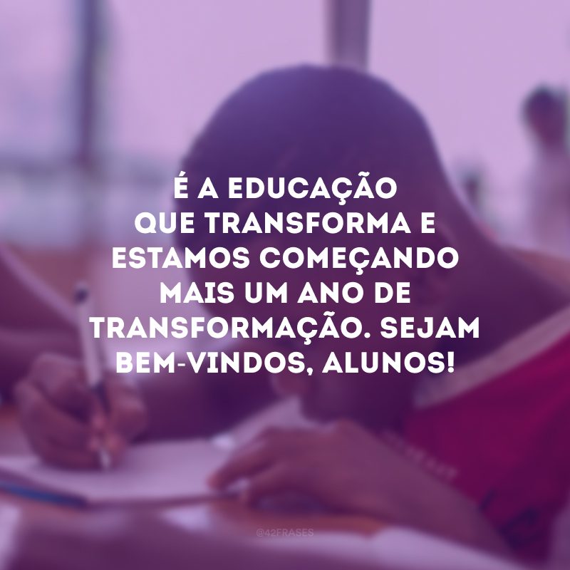 É a educação que transforma e estamos começando mais um ano de transformação. Sejam bem-vindos, alunos!