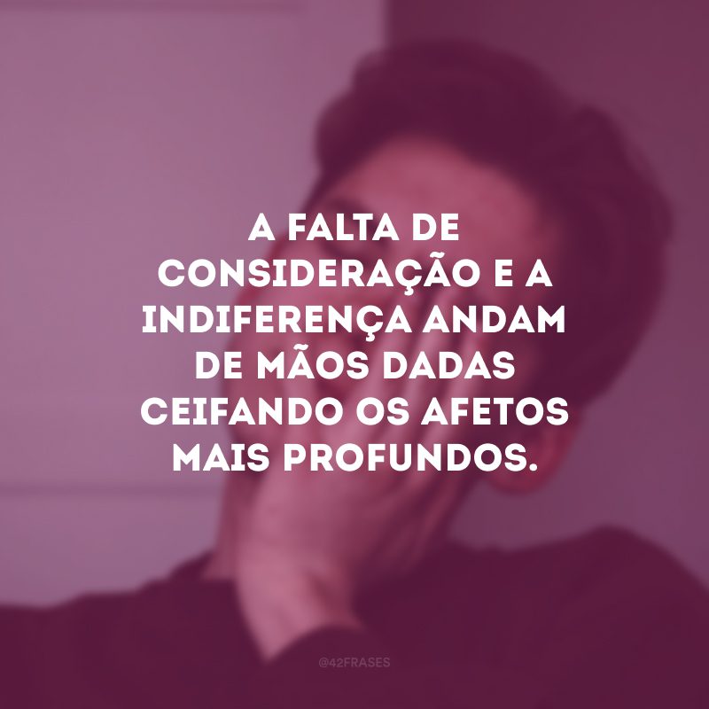 A falta de consideração e a indiferença andam de mãos dadas ceifando os afetos mais profundos. 