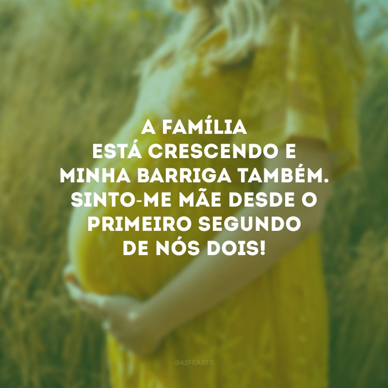 A família está crescendo e minha barriga também. Sinto-me mãe desde o primeiro segundo de nós dois!