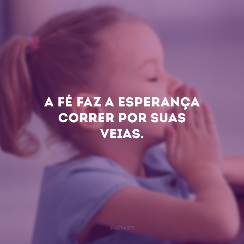 A fé faz a esperança correr por suas veias.