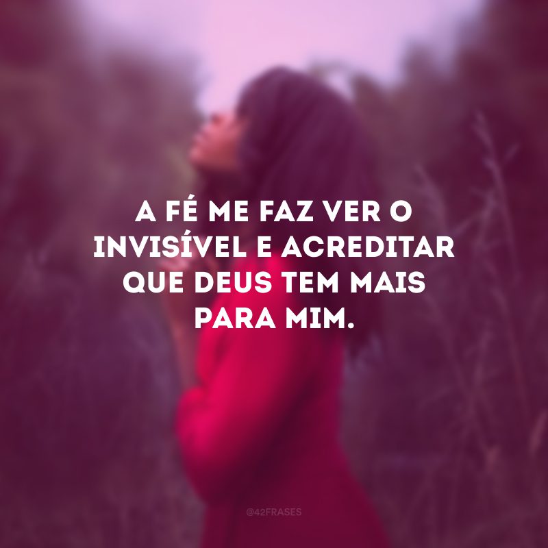 A fé me faz ver o invisível e acreditar que Deus tem mais para mim.