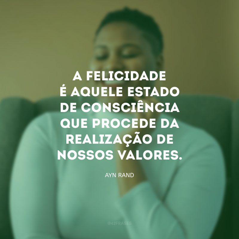 A felicidade é aquele estado de consciência que procede da realização de nossos valores.