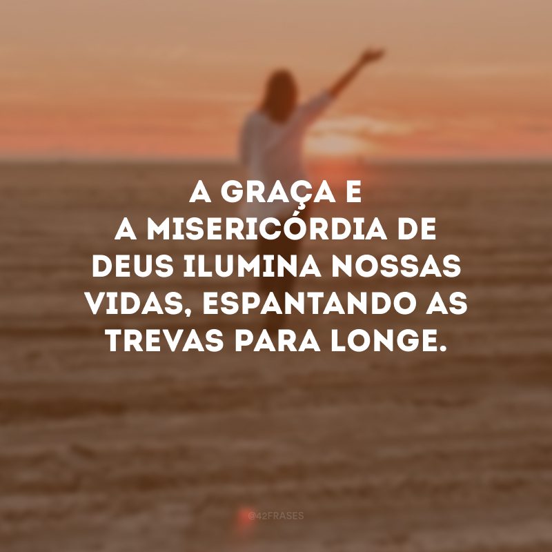 A graça e a misericórdia de Deus ilumina nossas vidas, espantando as trevas para longe. 