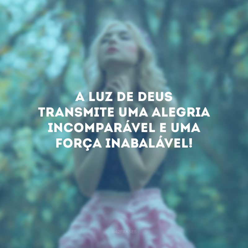 A luz de Deus transmite uma alegria incomparável e uma força inabalável! 