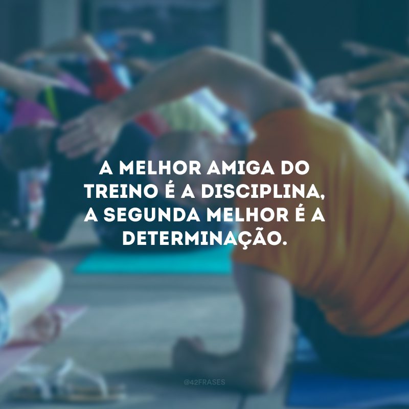 A melhor amiga do treino é a disciplina, a segunda melhor é a determinação.