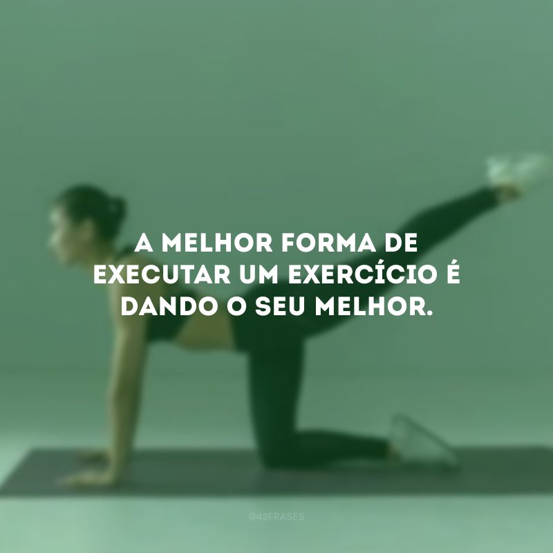 A melhor forma de executar um exercício é dando o seu melhor.