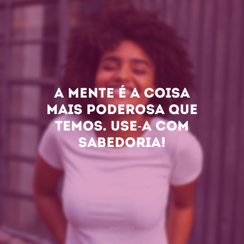 A mente é a coisa mais poderosa que temos. Use-a com sabedoria!