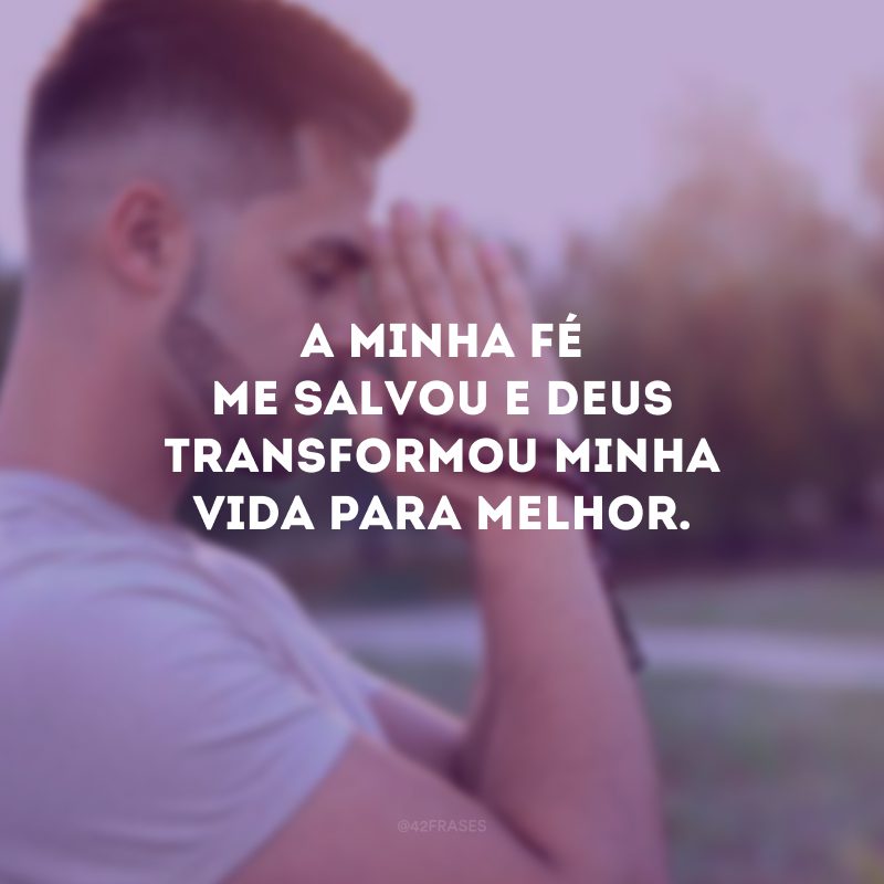 A minha fé me salvou e Deus transformou minha vida para melhor.