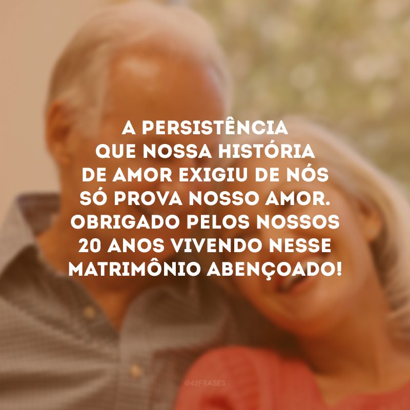 A persistência que nossa história de amor exigiu de nós só prova nosso amor. Obrigado pelos nossos 20 anos vivendo nesse matrimônio abençoado!