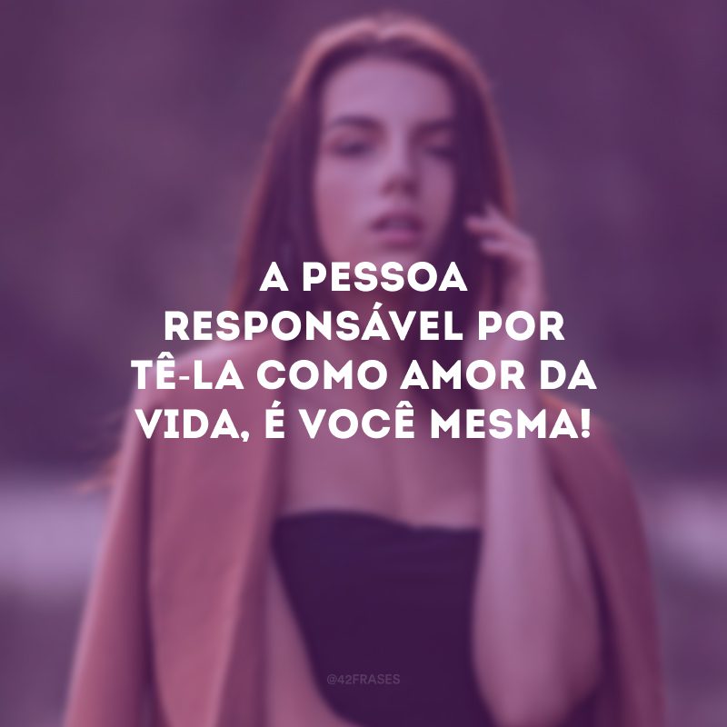 A pessoa responsável por tê-la como amor da vida, é você mesma! 