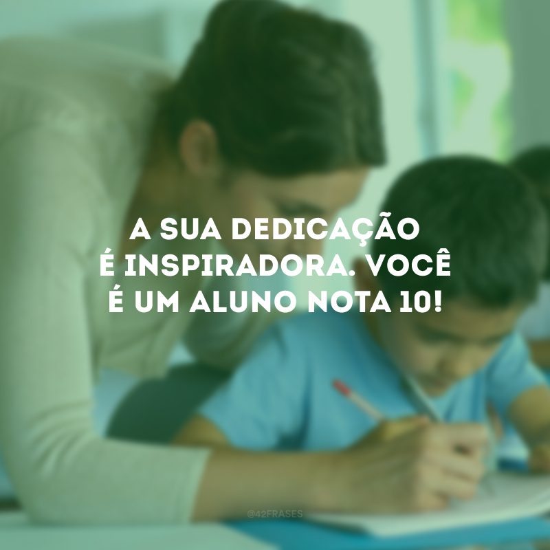 A sua dedicação é inspiradora. Você é um aluno nota 10!