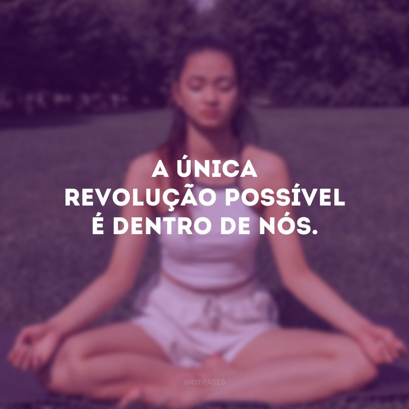 A única revolução possível é dentro de nós.