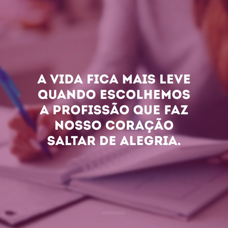 A vida fica mais leve quando escolhemos a profissão que faz nosso coração saltar de alegria.