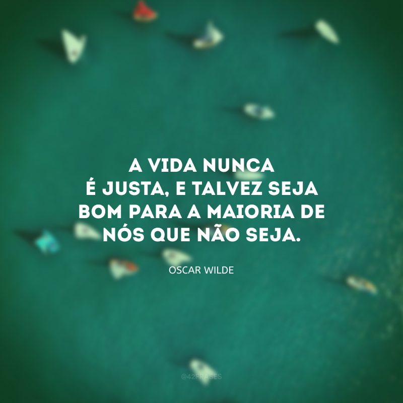 A vida nunca é justa, e talvez seja bom para a maioria de nós que não seja.