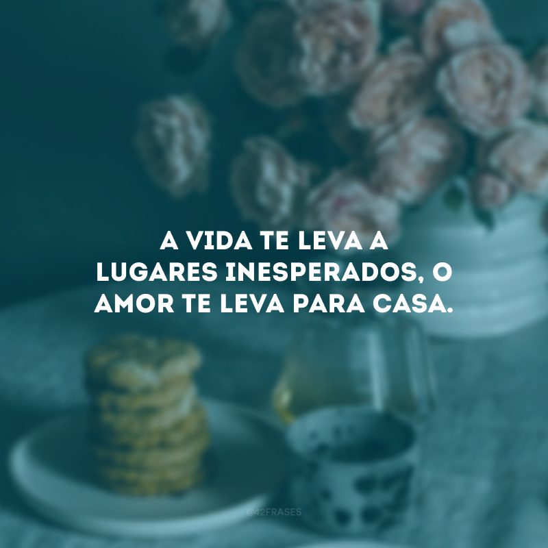 A vida te leva a lugares inesperados, o amor te leva para casa.