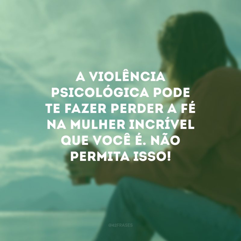 A violência psicológica pode te fazer perder a fé na mulher incrível que você é. Não permita isso!