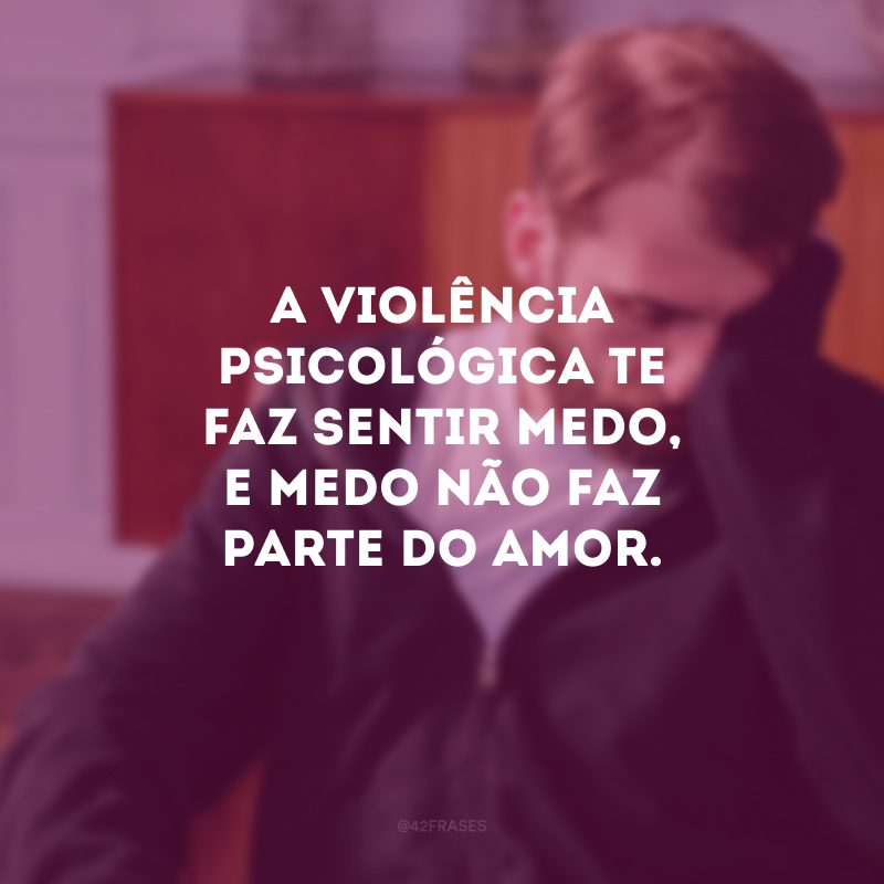 A violência psicológica te faz sentir medo, e medo não faz parte do amor. 