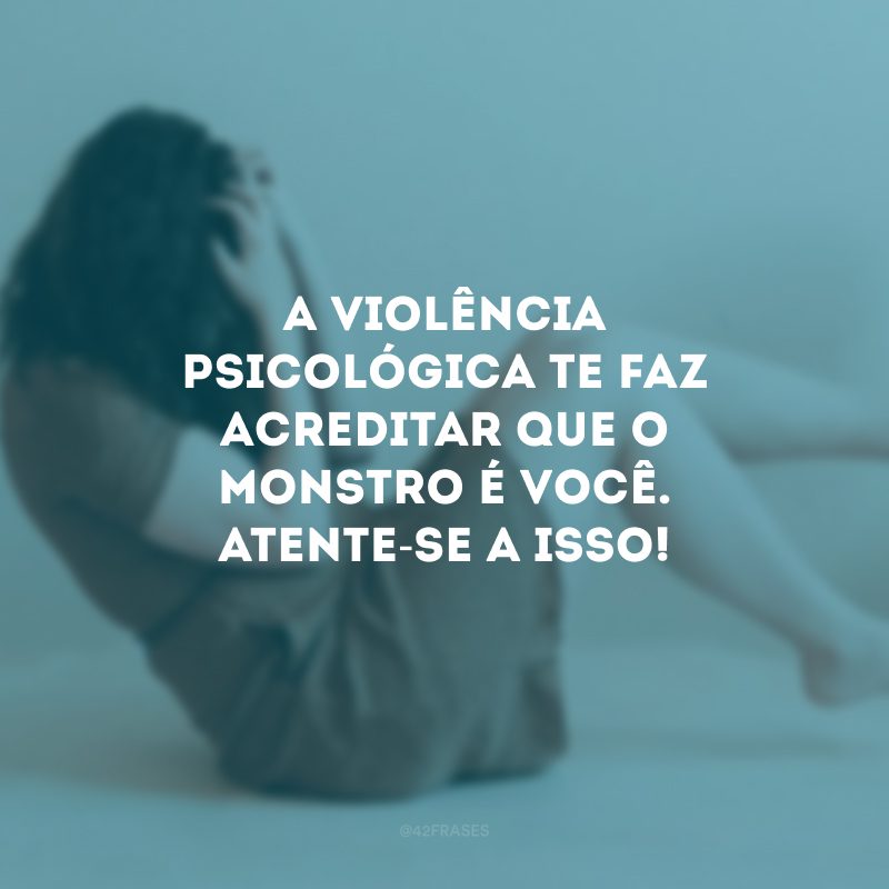 A violência psicológica te faz acreditar que o monstro é você. Atente-se a isso! 