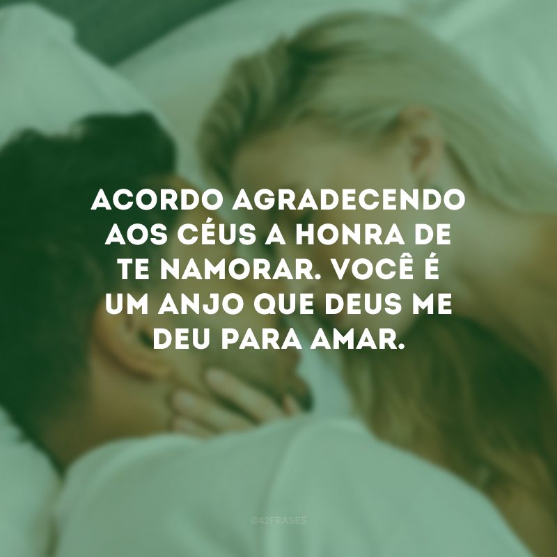 Acordo agradecendo aos céus a honra de te namorar. Você é um anjo que Deus me deu para amar.