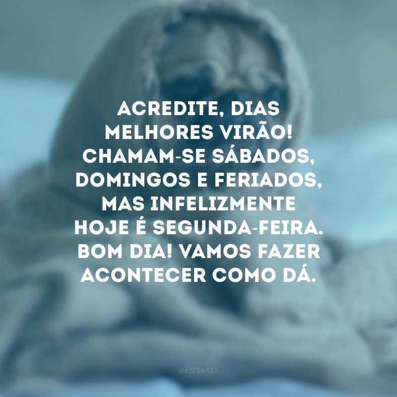 Acredite, dias melhores virão! Chamam-se sábados, domingos e feriados, mas infelizmente hoje é segunda-feira. Bom dia! Vamos fazer acontecer como dá.