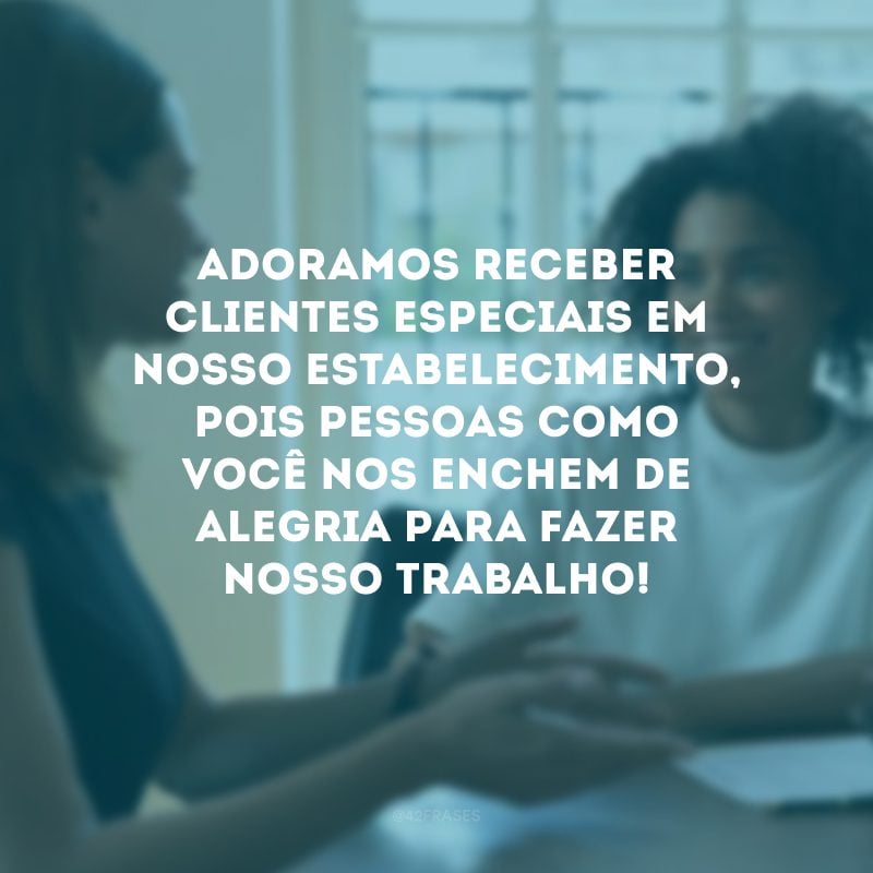 Adoramos receber clientes especiais em nosso estabelecimento, pois pessoas como você nos enchem de alegria para fazer nosso trabalho!