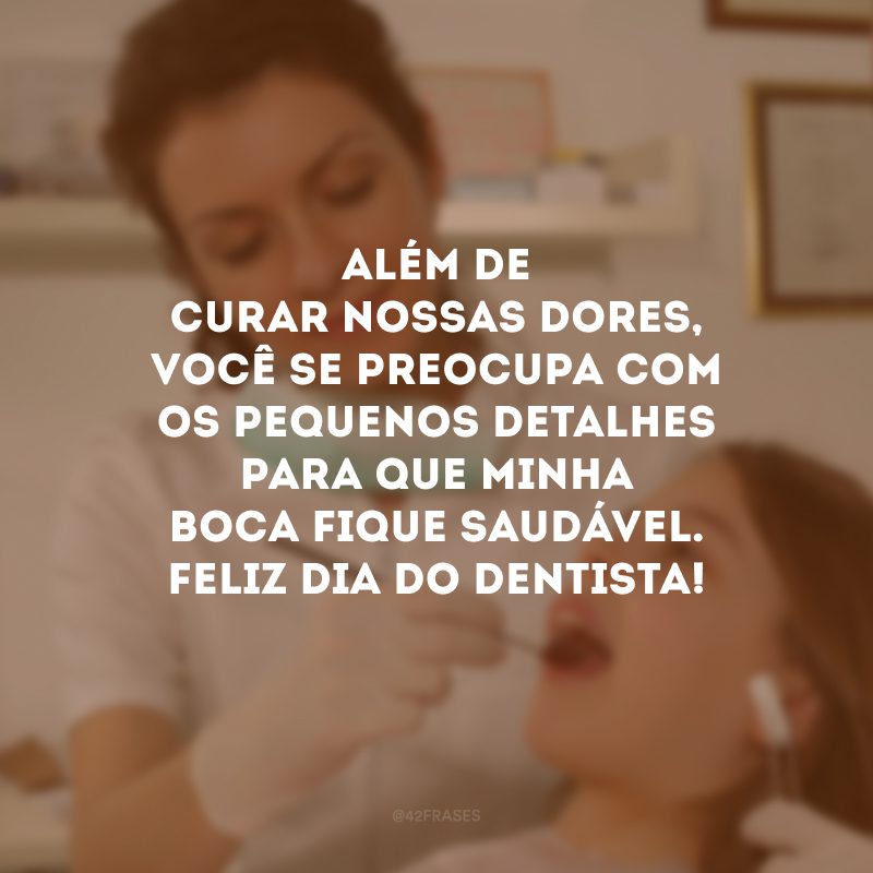 Além de curar nossas dores, você se preocupa com os pequenos detalhes para que minha boca fique saudável. Feliz Dia do Dentista!