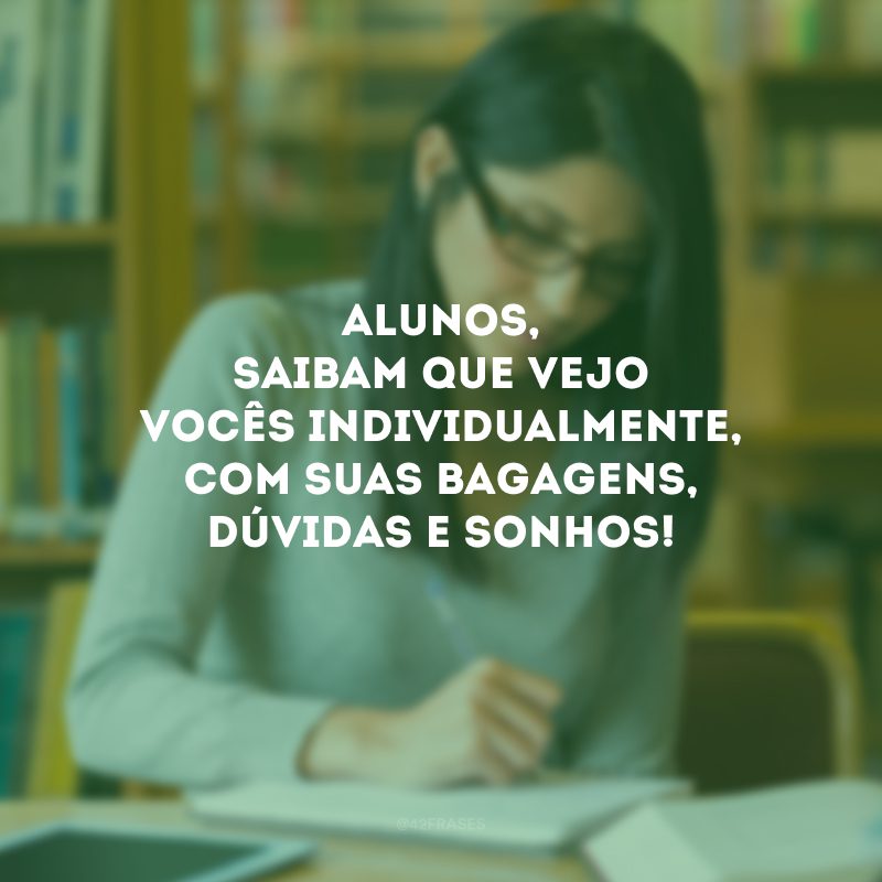 Alunos, saibam que vejo vocês individualmente, com suas bagagens, dúvidas e sonhos!