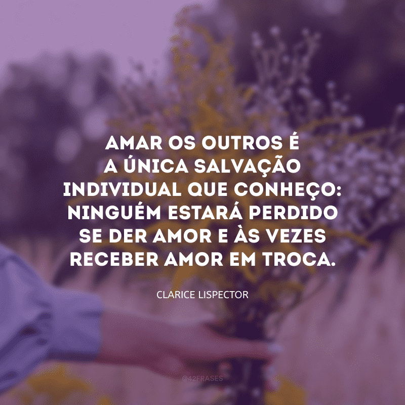 Amar os outros é a única salvação individual que conheço: ninguém estará perdido se der amor e às vezes receber amor em troca.