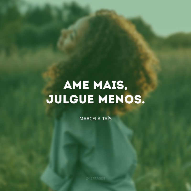 Ame mais, julgue menos.