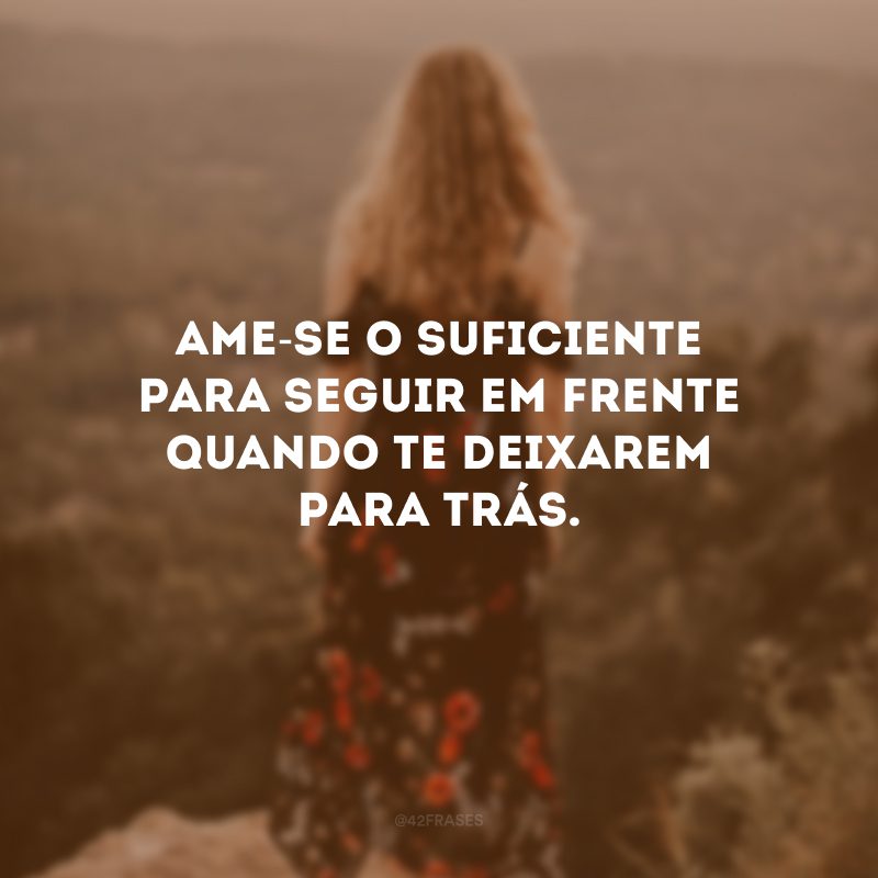 Ame-se o suficiente para seguir em frente quando te deixarem para trás. 